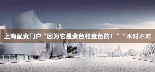 上海配资门户“因为它是紫色和金色的！”“不对不对