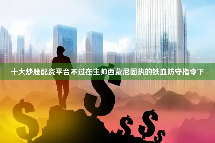 十大炒股配资平台不过在主帅西蒙尼固执的铁血防守指令下