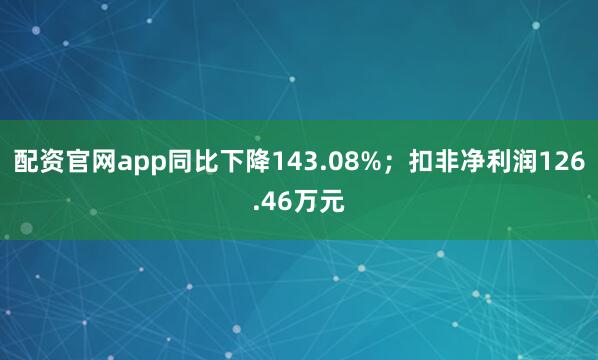配资官网app同比下降143.08%；扣非净利润126.46万元