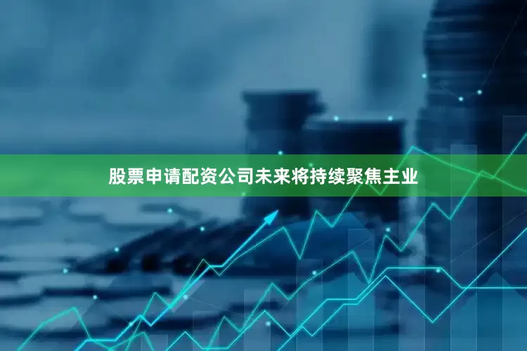 股票申请配资公司未来将持续聚焦主业