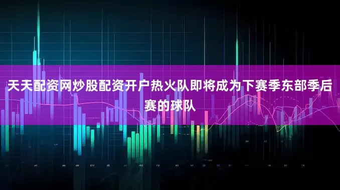 天天配资网炒股配资开户热火队即将成为下赛季东部季后赛的球队