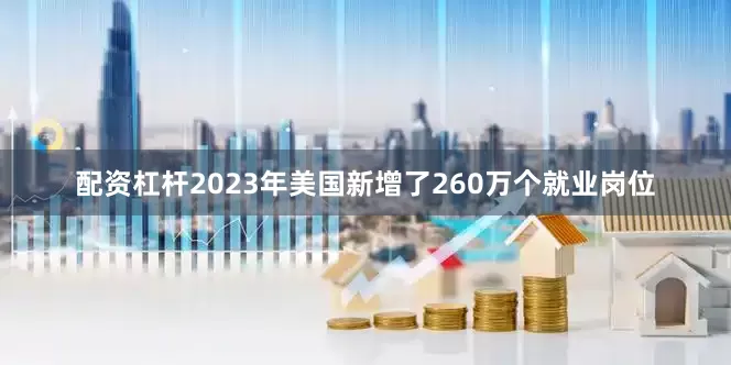 配资杠杆2023年美国新增了260万个就业岗位