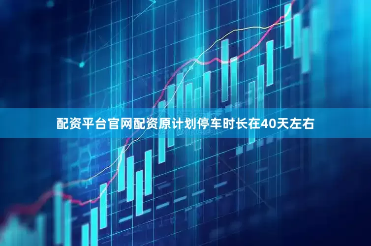 配资平台官网配资原计划停车时长在40天左右