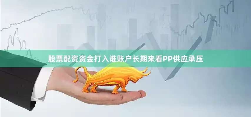 股票配资资金打入谁账户长期来看PP供应承压