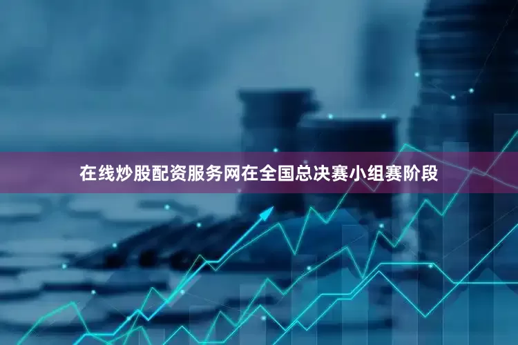 在线炒股配资服务网在全国总决赛小组赛阶段