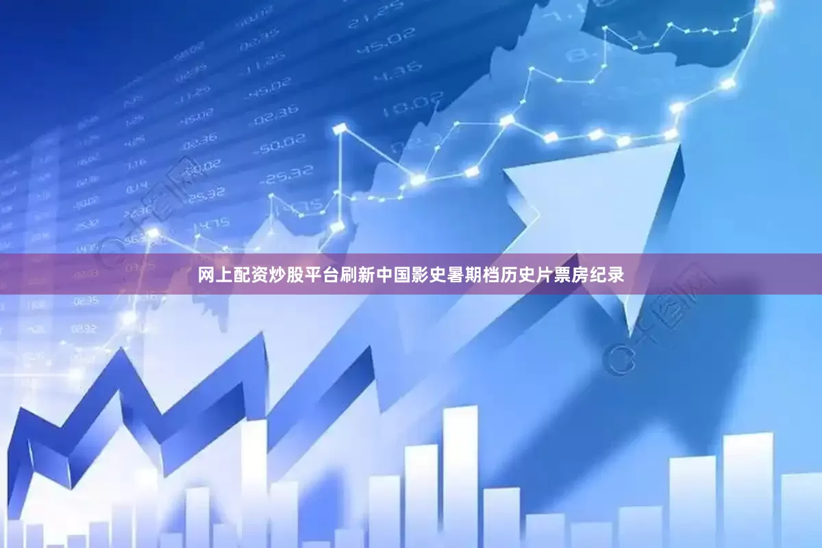 网上配资炒股平台刷新中国影史暑期档历史片票房纪录