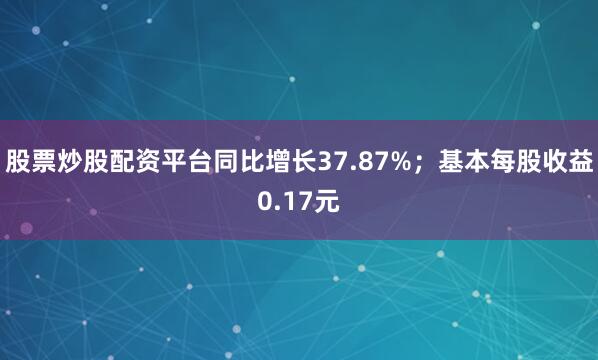 股票炒股配资平台同比增长37.87%；基本每股收益0.17元