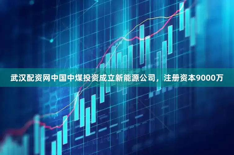 武汉配资网中国中煤投资成立新能源公司，注册资本9000万