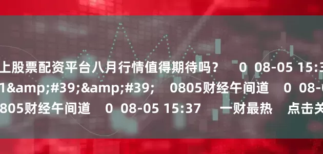 线上股票配资平台八月行情值得期待吗？    0  08-05 15:37     49&#39;11&#39;&#39;    0805财经午间道    0  08-05 15:37     一财最热    点击关闭