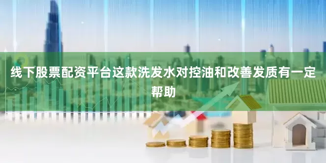 线下股票配资平台这款洗发水对控油和改善发质有一定帮助
