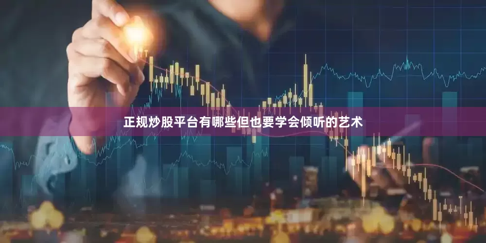 正规炒股平台有哪些但也要学会倾听的艺术