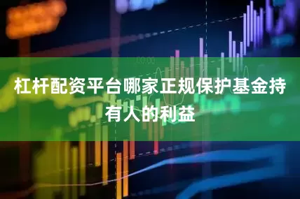 杠杆配资平台哪家正规保护基金持有人的利益