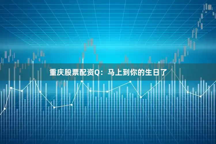 重庆股票配资Q：马上到你的生日了