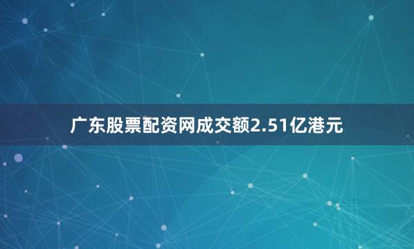 广东股票配资网成交额2.51亿港元