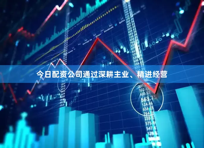 今日配资公司通过深耕主业、精进经营