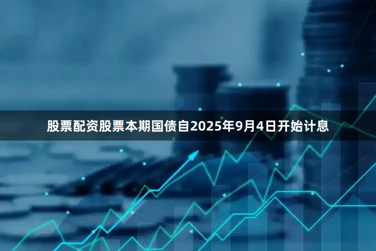 股票配资股票本期国债自2025年9月4日开始计息