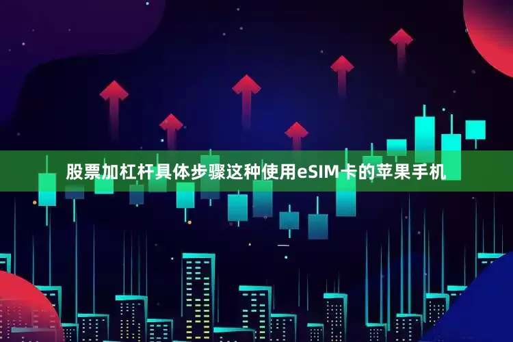 股票加杠杆具体步骤这种使用eSIM卡的苹果手机