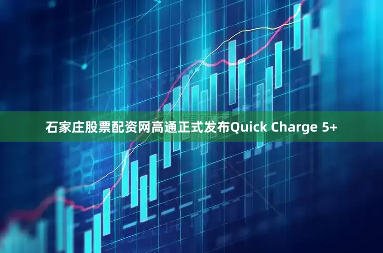 石家庄股票配资网高通正式发布Quick Charge 5+