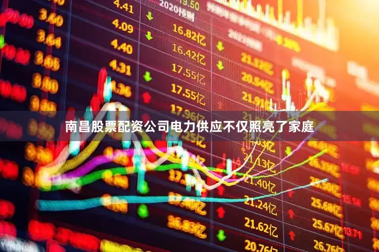南昌股票配资公司电力供应不仅照亮了家庭