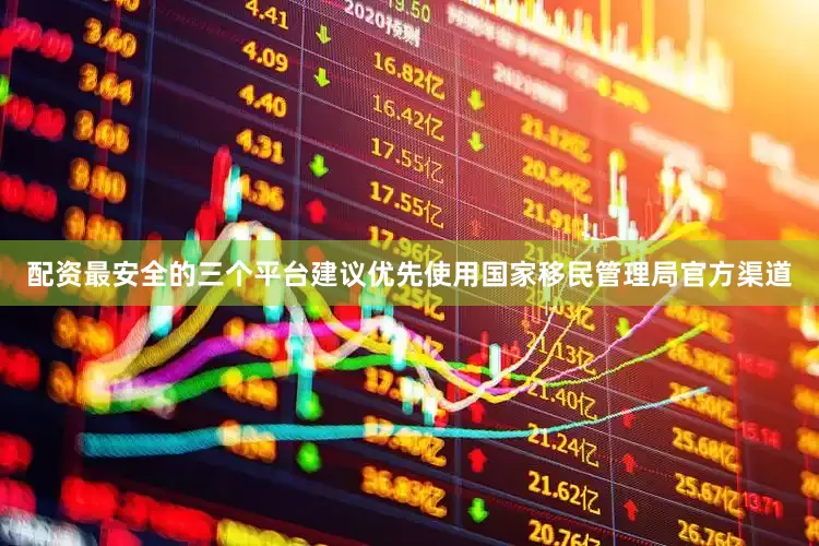 配资最安全的三个平台建议优先使用国家移民管理局官方渠道
