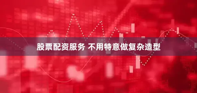 股票配资服务 不用特意做复杂造型