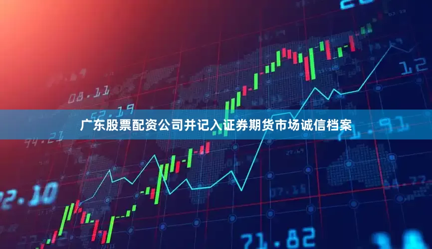 广东股票配资公司并记入证券期货市场诚信档案