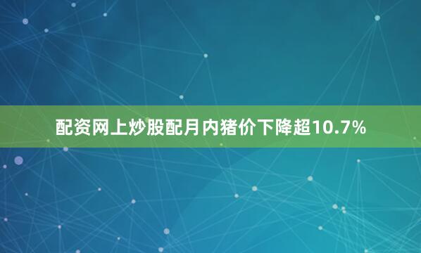 配资网上炒股配月内猪价下降超10.7%